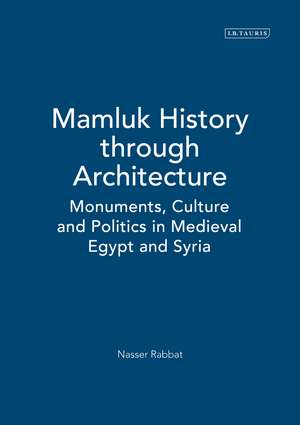 Mamluk History through Architecture: Monuments, Culture and Politics in Medieval Egypt and Syria de Nasser Rabbat