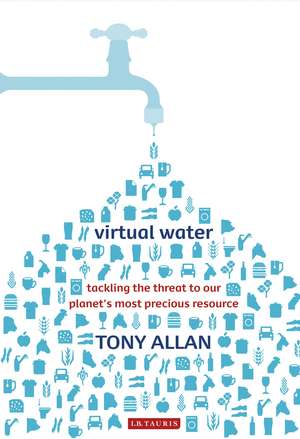 Virtual Water: Tackling the Threat to Our Planet's Most Precious Resource de Tony Allan