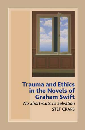 Trauma and Ethics in the Novels of Graham Swift – No Short–Cuts to Salvation de Stef Craps