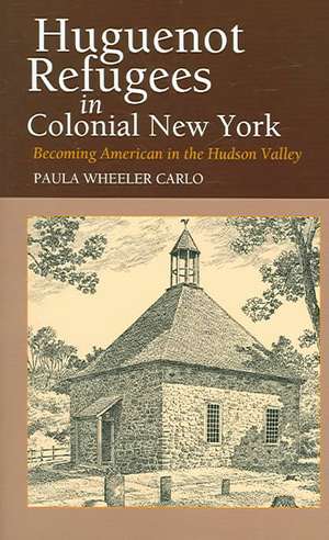 Huguenot Refugees in Colonial New York – Becoming American in the Hudson Valley de Paula Wheeler Carlo