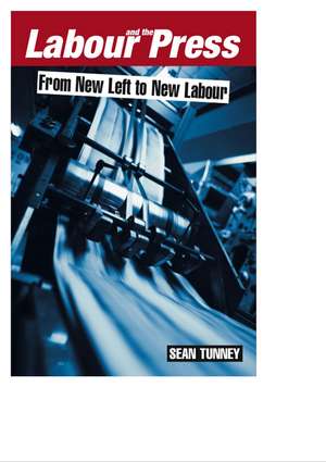 Labour and the Press, 1972–2005 – From New Left to New Labour de Sean Tunney