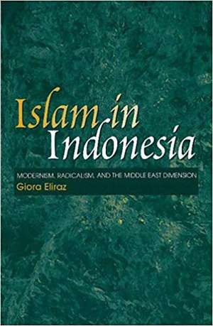 Islam in Indonesia – Modernism, Radicalism and the Middle East Dimension de Giora Eliraz