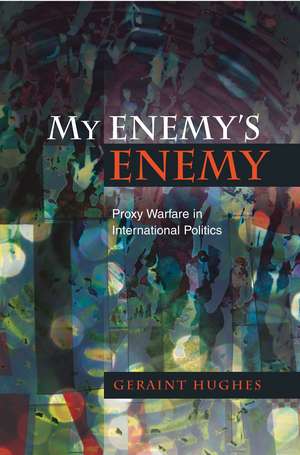 My Enemy`s Enemy – Proxy Warfare in International Politics de Geraint Hughes