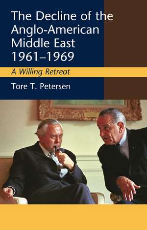 The Decline of the Anglo-American Middle East, 1961-1969: A Willing Retreat de Tore T. Petersen