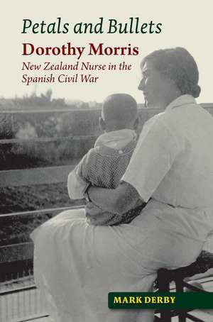 Petals and Bullets – Dorothy Morris –– New Zealand Nurse in the Spanish Civil War de Mark Derby