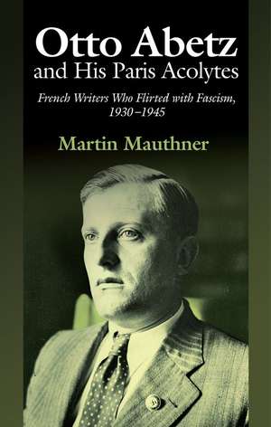 Otto Abetz and His Paris Acolytes – French Writers Who Flirted with Fascism, 1930–1945 de Martin Mauthner