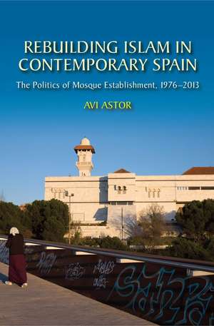 Rebuilding Islam in Contemporary Spain – The Politics of Mosque Establishment, 1976–2013 de Avi Astor