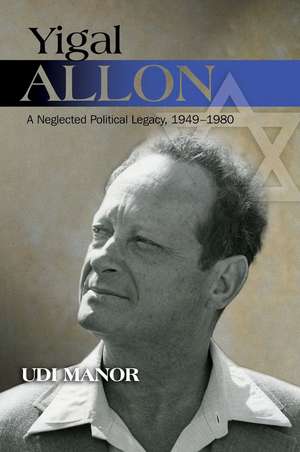 Yigal Allon: A Neglected Political Legacy, 1949-1980 de Udi Manor