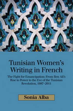 Tunisian Women`s Writing in French – The Fight for Emancipation: From Ben Ali`s Rise to Power to the Eve of the Tunisian Revolution, 1987–2011 de Sonia Alba