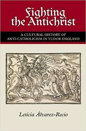 Fighting the Antichrist – A Cultural History of Anti–Catholicism in Tudor England de Leticia Alvarez–recio