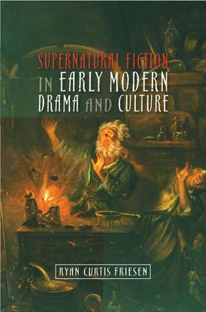 Supernatural Fiction in Early Modern Drama and Culture de Ryan Curtis Friesen