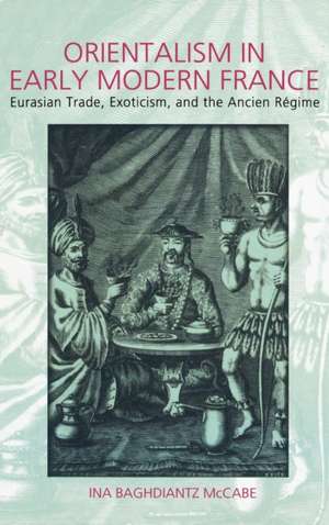 Orientalism in Early Modern France: Eurasian Trade, Exoticism, and the Ancien Régime de Ina Baghdiantz-MacCabe