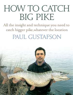 How to Catch Big Pike: All the Insight and Technique You Need to Catch Bigger Pike, Whatever the Location de Paul Gustafson