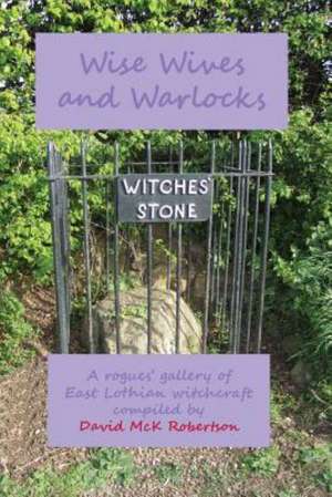 Wise Wives and Warlocks: A Rogues' Gallery of East Lothian Witchcraft de David McK Robertson