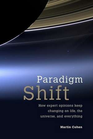 Paradigm Shift: How Expert Opinions Keep Changing on Life, the Universe, and Everything de Martin Cohen