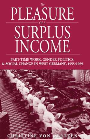 The Pleasure of a Surplus Income: Part-Time Work, Gender Politics, and Social Change in West Germany, 1955-1969 de Christine Von Oertzen