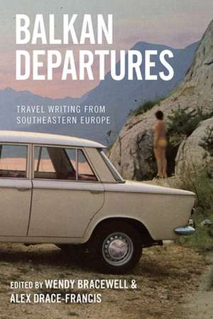 Balkan Departures: Travel Writing from Southeastern Europe de Wendy Bracewell