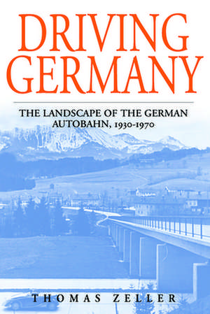 Driving Germany: The Landscape of the German Autobahn, 1930-1970 de Thomas Zeller