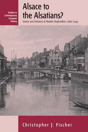 Alsace to the Alsatians? Visions and Divisions of Alsatian Regionalism, 1870-1939 de Christopher J. Fischer