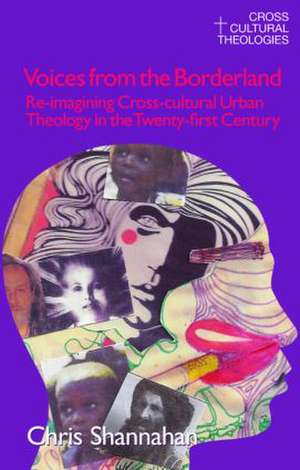 Voices from the Borderland: Re-Imagining Cross-Cultural Urban Theology in the Twenty-First Century de Chris Shannahan