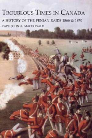 Troublous Times in Canadaa History of the Fenian Raids de Capt John MacDonald