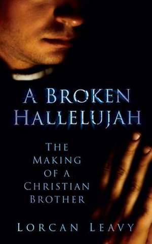 A Broken Hallelujah: The Making of a Christian Brother de Lorcan Leavy