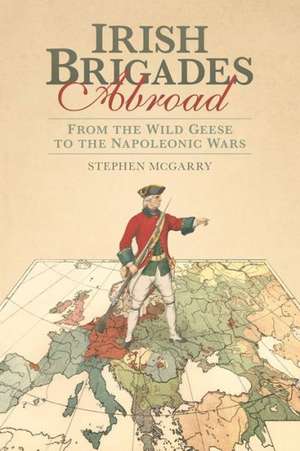 Irish Brigades Abroad: From the Wild Geese to the Napoleonic Wars de Stephen McGarry