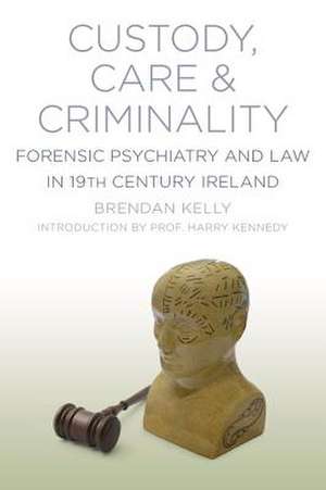 Custody, Care & Criminality Forensic Psychiatry in 19th Century Ireland: A Parish History de Brendan Kelly