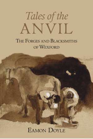 Tales of the Anvil: The Forges and Blacksmiths of Wexford de Eamon Doyle