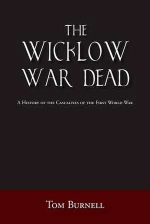 The Wicklow War Dead: A History of the Casualties of the First World War de Tom Burnell