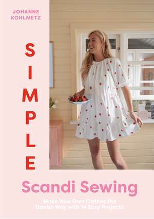 Simple Scandi Sewing: Make Your Own Clothes the Danish Way with 14 Easy Projects de ​Johanne Kohlmetz
