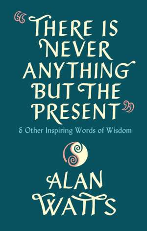 There Is Never Anything But The Present: & Other Inspiring Words of Wisdom de Alan Watts