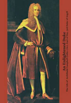 An Enlightened Duke the Life of Archibald Campbell (1682-1761), Earl of Ilay, 3rd Duke of Argyll de Roger L. Emerson