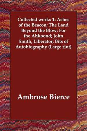 Collected Works 1: Ashes of the Beacon; The Land Beyond the Blow; For the Ahkoond; John Smith, Liberator; Bits of Autobiography (Large Ri de Ambrose Bierce