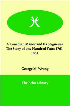 A Canadian Manor and Its Seigneurs. the Story of One Hundred Years 1761-1861. de George M. Wrong