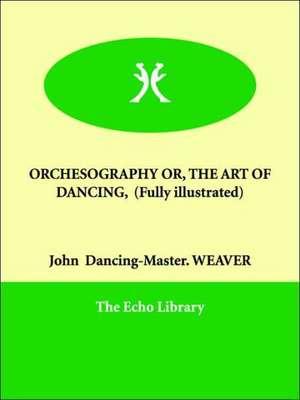 Orchesography Or, the Art of Dancing, (Fully Illustrated) de John Dancing-Master Weaver