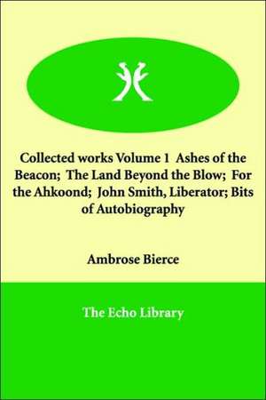 Collected works Volume 1 Ashes of the Beacon; The Land Beyond the Blow; For the Ahkoond; John Smith, Liberator; Bits of Autobiography de Ambrose Bierce