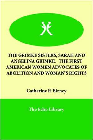 The Grimke Sisters, Sarah and Angelina Grimke. the First American Women Advocates of Abolition and Woman's Rights de Catherine H. Birney