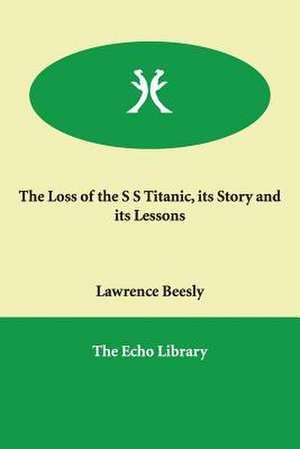 The Loss of the S S Titanic, Its Story and Its Lessons de Lawrence Beesly