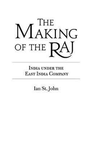 The Making of the Raj: India under the East India Company de Ian St. John