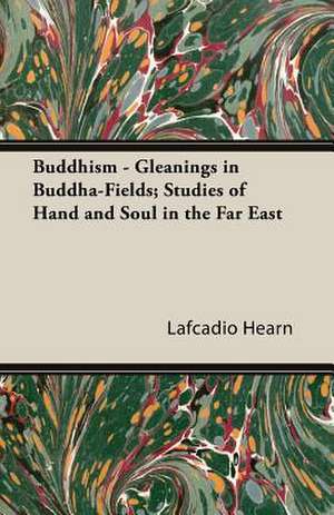 Buddhism - Gleanings in Buddha-Fields; Studies of Hand and Soul in the Far East de Lafcadio Hearn