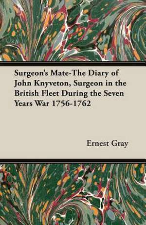 Surgeon's Mate-The Diary of John Knyveton, Surgeon in the British Fleet During the Seven Years War 1756-1762 de Ernest Gray