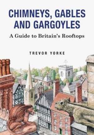 Chimneys, Gables and Gargoyles: A Guide to Britain's Rooftops de Trevor Yorke