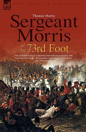 Sergeant Morris of the 73rd Foot: The Experiences of a British Infantryman During the Napoleonic Wars-Including Campaigns in Germany and at Waterloo de Thomas Morris