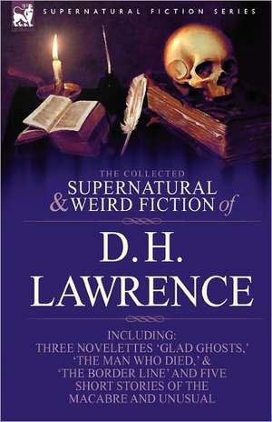 The Collected Supernatural and Weird Fiction of D. H. Lawrence-Three Novelettes-'Glad Ghosts, ' 'The Man Who Died, ' 'The Border Line'-And Five Short de D. H. Lawrence