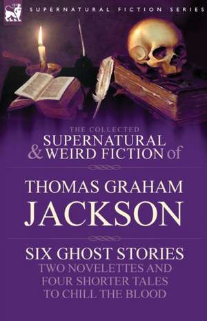 The Collected Supernatural and Weird Fiction of Thomas Graham Jackson-Six Ghost Stories-Two Novelettes and Four Shorter Tales to Chill the Blood de Thomas Graham Jackson