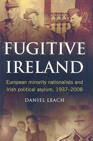 Fugitive Ireland: European Minority Nationalists and Irish Political Asylum, 1937-2008 de Daniel Leach