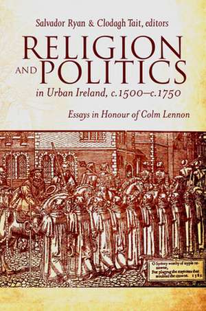 Religion and Politics in Urban Ireland, C.1500-C.1750: Essays in Honour of Colm Lennon de Salvador Ryan