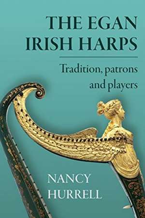 The Egan Irish Harps: Tradition, Patrons and Players de Nancy Hurrell