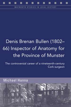 Denis Brenan Bullen (1802-66) Inspector of Anatomy for the Province of Munster: The Controversial Career of a Cork Surgeon de Michael Hanna